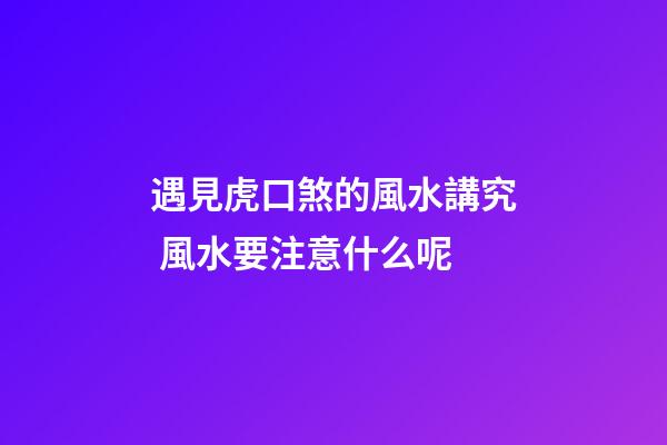 遇見虎口煞的風水講究 風水要注意什么呢